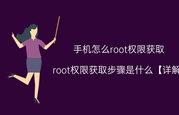 手机怎么root权限获取 root权限获取步骤是什么【详解】